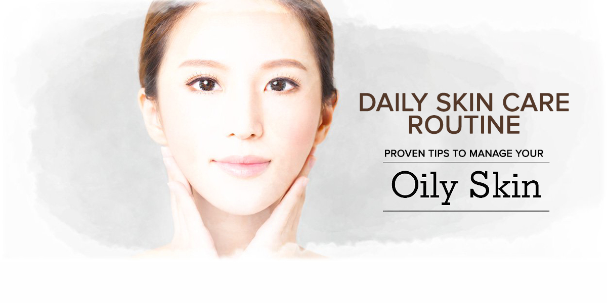 Daily Skin Care Routine – Proven Tips to Manage Your Oily Skin